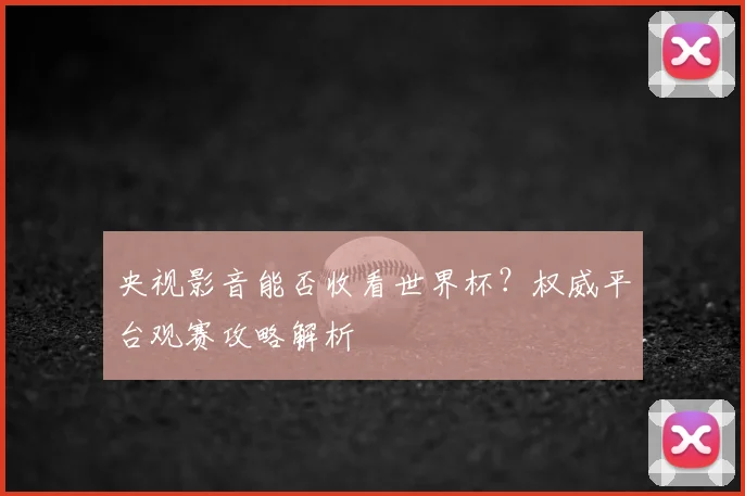央视影音能否收看世界杯？权威平台观赛攻略解析