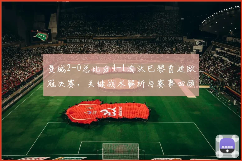 曼城2-0总比分4-1淘汰巴黎首进欧冠决赛，关键战术解析与赛事回顾
