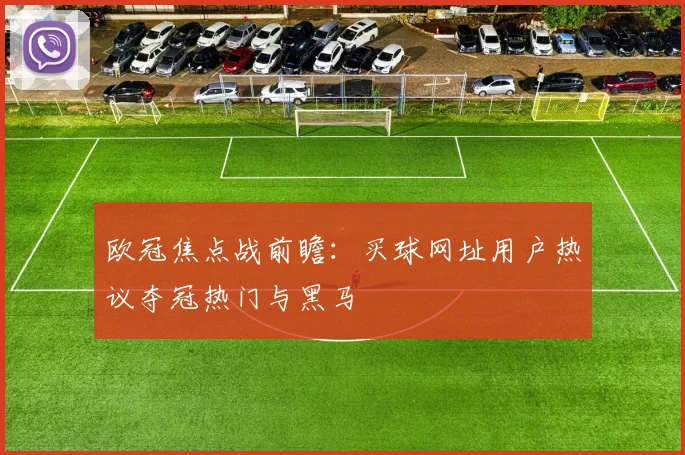 欧冠焦点战前瞻：买球网址用户热议夺冠热门与黑马