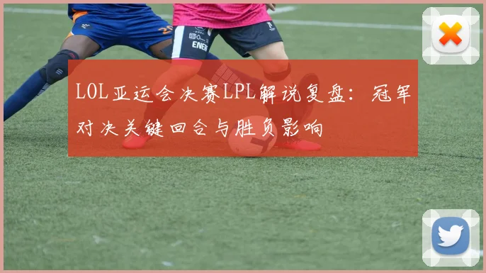 LOL亚运会决赛LPL解说复盘：冠军对决关键回合与胜负影响
