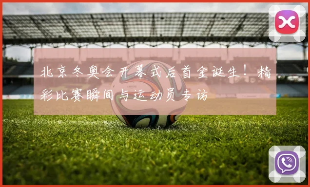 北京冬奥会开幕式后首金诞生！精彩比赛瞬间与运动员专访