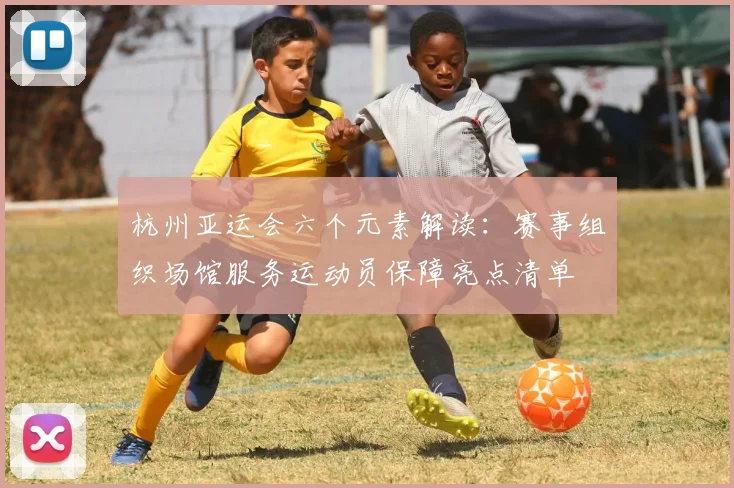 杭州亚运会六个元素解读：赛事组织场馆服务运动员保障亮点清单