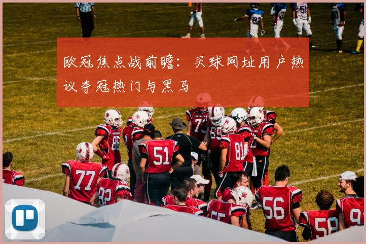 欧冠焦点战前瞻：买球网址用户热议夺冠热门与黑马