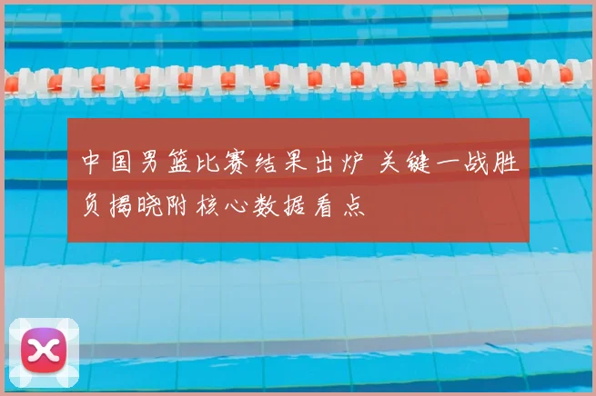 中国男篮比赛结果出炉 关键一战胜负揭晓附核心数据看点