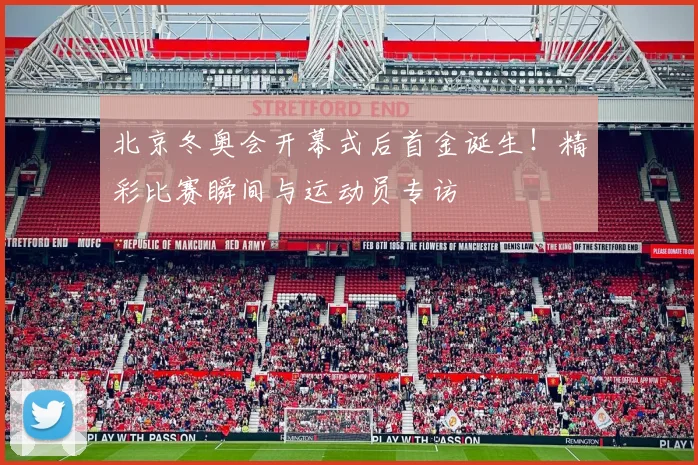 北京冬奥会开幕式后首金诞生！精彩比赛瞬间与运动员专访