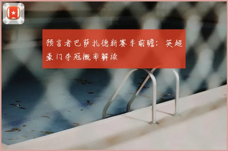 预言者巴萨扎德新赛季前瞻：英超豪门夺冠概率解读