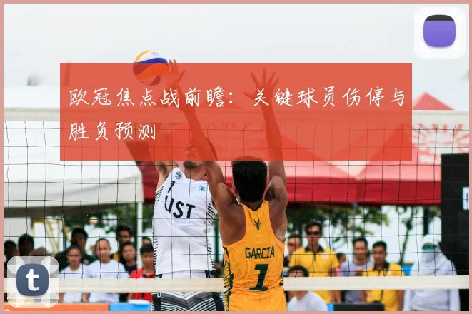 欧冠焦点战前瞻：关键球员伤停与胜负预测