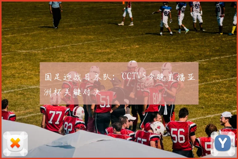 国足迎战日本队：CCTV5今晚直播亚洲杯关键对决