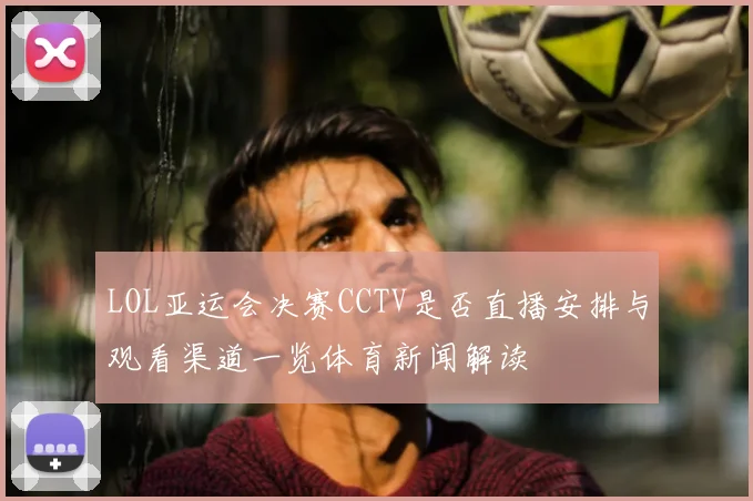 LOL亚运会决赛CCTV是否直播安排与观看渠道一览体育新闻解读