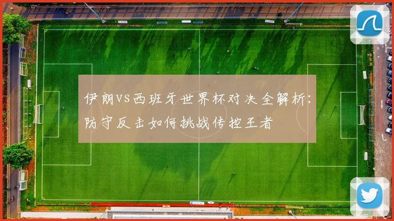 伊朗vs西班牙世界杯对决全解析：防守反击如何挑战传控王者