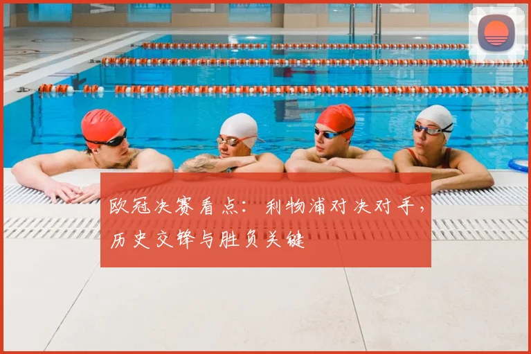 欧冠决赛看点：利物浦对决对手，历史交锋与胜负关键