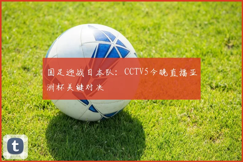 国足迎战日本队：CCTV5今晚直播亚洲杯关键对决