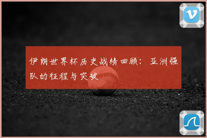 伊朗世界杯历史战绩回顾：亚洲强队的征程与突破