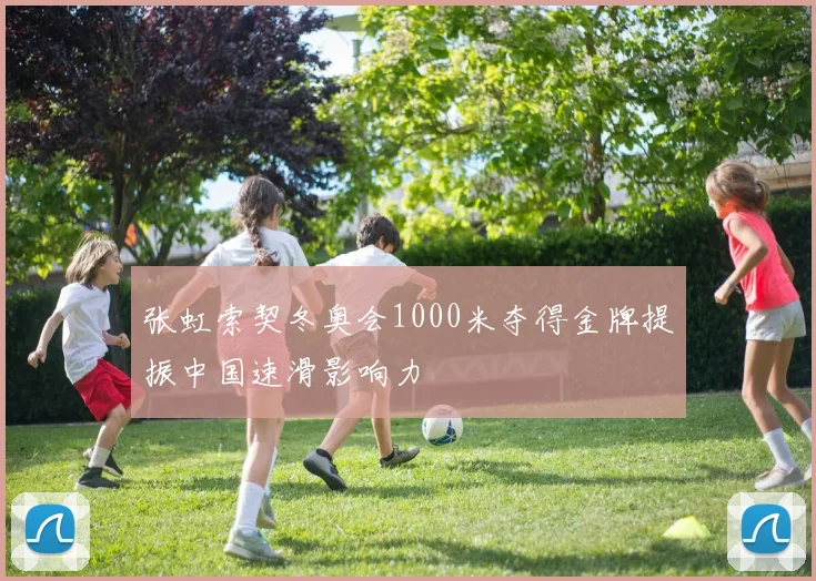 张虹索契冬奥会1000米夺得金牌提振中国速滑影响力