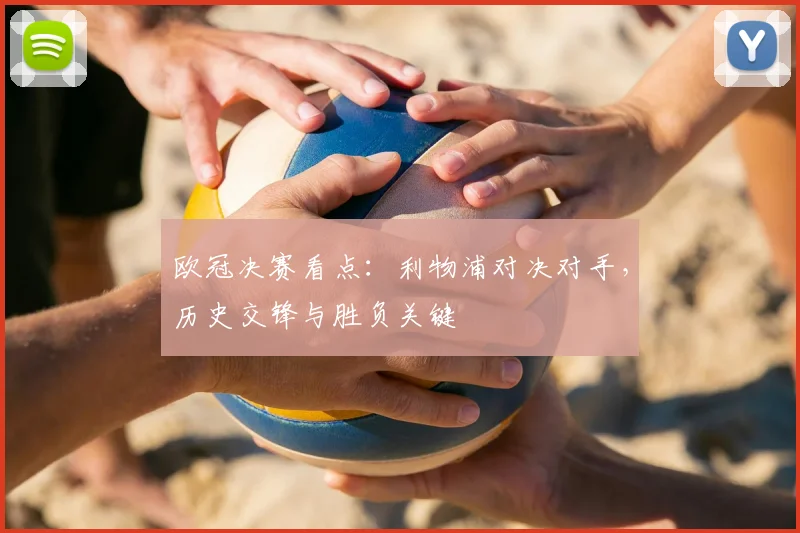 欧冠决赛看点：利物浦对决对手，历史交锋与胜负关键