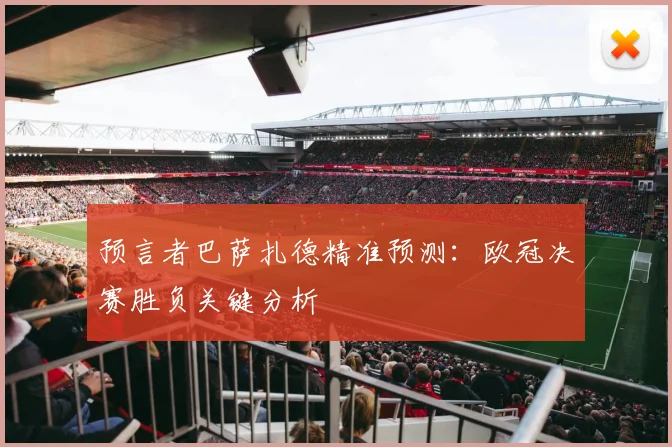 预言者巴萨扎德精准预测：欧冠决赛胜负关键分析
