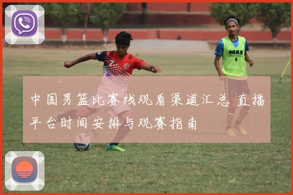 中国男篮比赛线观看渠道汇总 直播平台时间安排与观赛指南