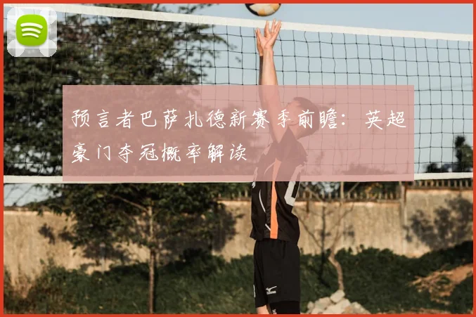 预言者巴萨扎德新赛季前瞻：英超豪门夺冠概率解读