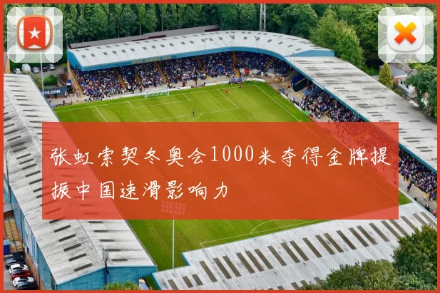 张虹索契冬奥会1000米夺得金牌提振中国速滑影响力